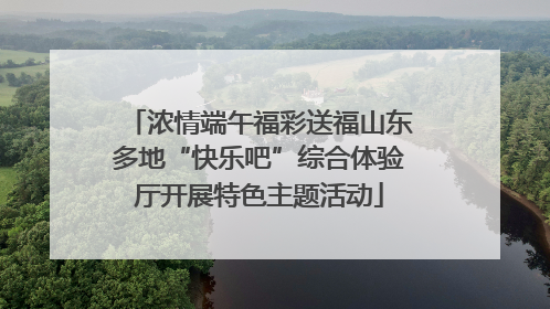 浓情端午福彩送福山东多地“快乐吧”综合体验厅开展特色主题活动