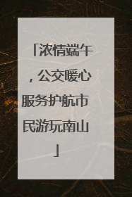 浓情端午，公交暖心服务护航市民游玩南山
