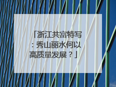 浙江共富特写：秀山丽水何以高质量发展？