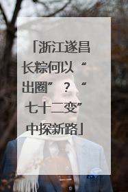 浙江遂昌长粽何以“出圈”？“七十二变”中探新路