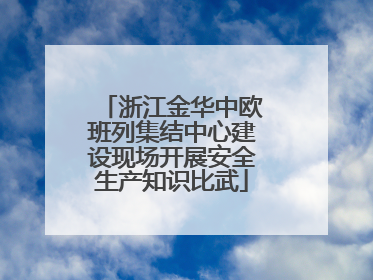 浙江金华中欧班列集结中心建设现场开展安全生产知识比武