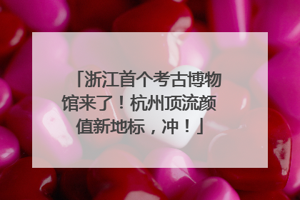 浙江首个考古博物馆来了！杭州顶流颜值新地标，冲！
