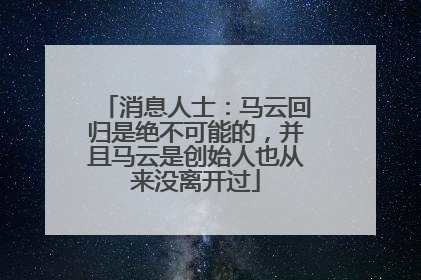 消息人士：马云回归是绝不可能的，并且马云是创始人也从来没离开过