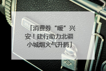 消费券“暖”兴安！建行助力北疆小城烟火气升腾