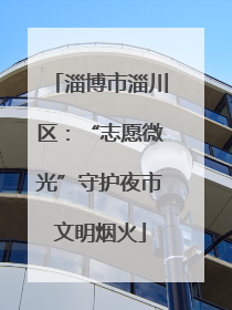 淄博市淄川区：“志愿微光”守护夜市文明烟火