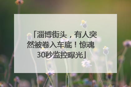 淄博街头，有人突然被卷入车底！惊魂30秒监控曝光