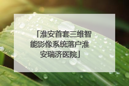 淮安首套三维智能影像系统落户淮安瑞济医院