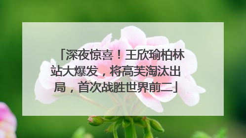 深夜惊喜！王欣瑜柏林站大爆发，将高芙淘汰出局，首次战胜世界前二