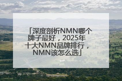 深度剖析NMN哪个牌子最好，2025年十大NMN品牌排行，NMN该怎么选