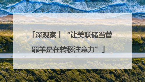 深观察丨“让美联储当替罪羊是在转移注意力”