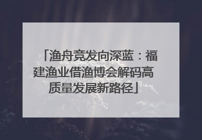 渔舟竞发向深蓝：福建渔业借渔博会解码高质量发展新路径