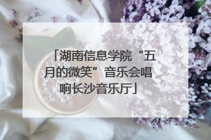湖南信息学院“五月的微笑”音乐会唱响长沙音乐厅