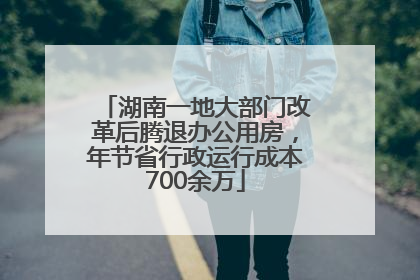 湖南一地大部门改革后腾退办公用房，年节省行政运行成本700余万