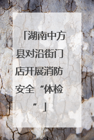 湖南中方县对沿街门店开展消防安全“体检”