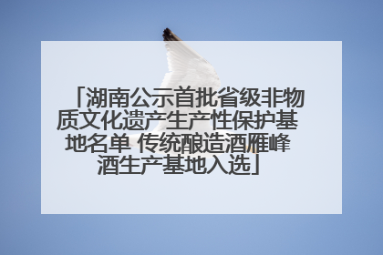 湖南公示首批省级非物质文化遗产生产性保护基地名单 传统酿造酒雁峰酒生产基地入选