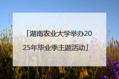 湖南农业大学举办2025年毕业季主题活动
