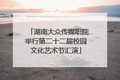 湖南大众传媒职院举行第二十二届校园文化艺术节汇演