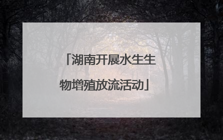 湖南开展水生生物增殖放流活动