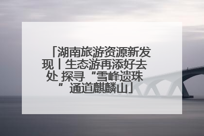 湖南旅游资源新发现丨生态游再添好去处 探寻“雪峰遗珠”通道麒麟山