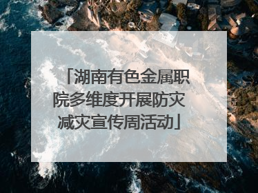 湖南有色金属职院多维度开展防灾减灾宣传周活动