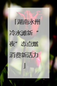 湖南永州冷水滩新“夜”态点燃消费新活力
