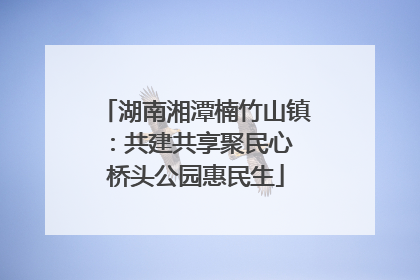湖南湘潭楠竹山镇：共建共享聚民心 桥头公园惠民生