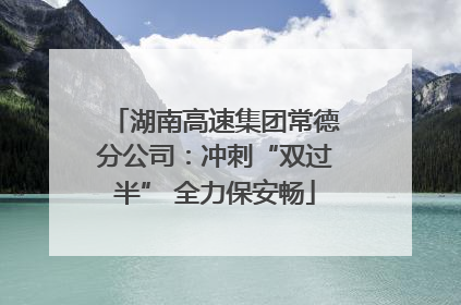湖南高速集团常德分公司：冲刺“双过半” 全力保安畅