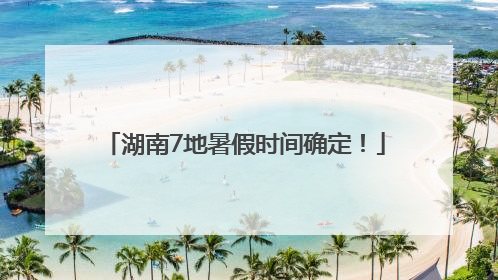 湖南7地暑假时间确定！