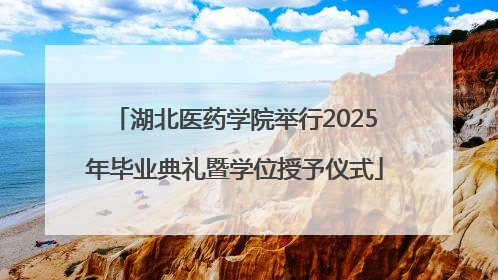 湖北医药学院举行2025年毕业典礼暨学位授予仪式