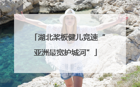 湖北桨板健儿竞速“亚洲最宽护城河”