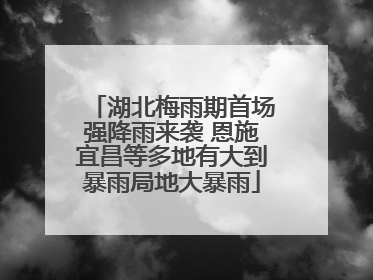湖北梅雨期首场强降雨来袭 恩施宜昌等多地有大到暴雨局地大暴雨