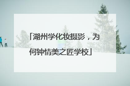 湖州学化妆摄影，为何钟情美之匠学校