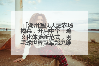 湖州温氏天露农场揭幕：开启中华土鸡文化体验新范式，羽毛球世界冠军郑思维助力品牌兴农