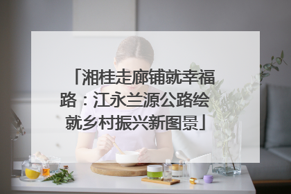 湘桂走廊铺就幸福路：江永兰源公路绘就乡村振兴新图景
