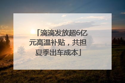 滴滴发放超6亿元高温补贴，共担夏季出车成本