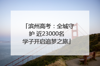 滨州高考：全城守护 近23000名学子开启追梦之旅