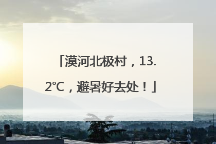 漠河北极村，13.2℃，避暑好去处！