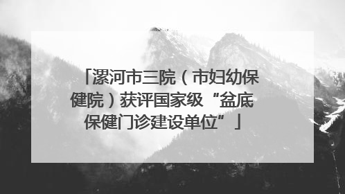 漯河市三院（市妇幼保健院）获评国家级“盆底保健门诊建设单位”