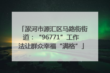 漯河市源汇区马路街街道：“96771”工作法让群众幸福“满格”