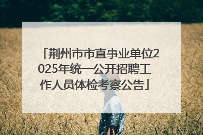荆州市市直事业单位2025年统一公开招聘工作人员体检考察公告
