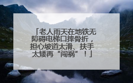 老人雨天在地铁无障碍电梯口摔骨折，担心坡道太滑、扶手太矮再“闯祸”！