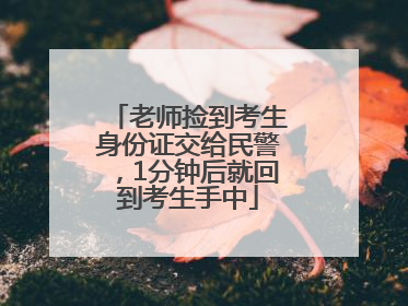 老师捡到考生身份证交给民警，1分钟后就回到考生手中