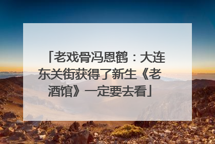 老戏骨冯恩鹤：大连东关街获得了新生《老酒馆》一定要去看
