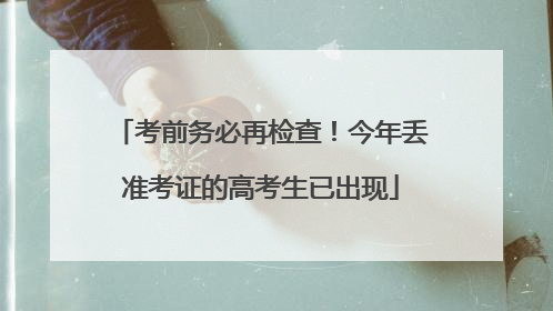 考前务必再检查！今年丢准考证的高考生已出现