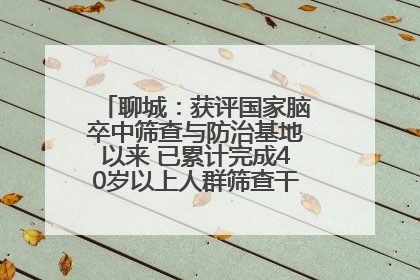 聊城：获评国家脑卒中筛查与防治基地以来 已累计完成40岁以上人群筛查干预40余万人次