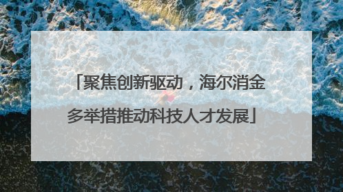 聚焦创新驱动，海尔消金多举措推动科技人才发展