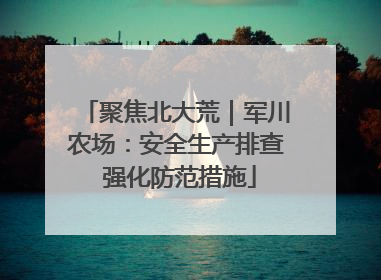 聚焦北大荒｜军川农场：安全生产排查 强化防范措施