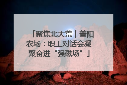 聚焦北大荒｜普阳农场：职工对话会凝聚奋进“强磁场”