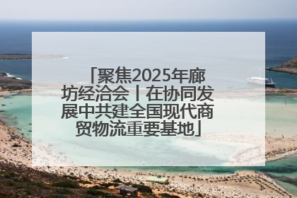 聚焦2025年廊坊经洽会丨在协同发展中共建全国现代商贸物流重要基地