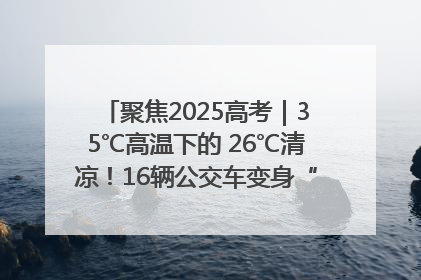 聚焦2025高考｜35℃高温下的 26℃清凉！16辆公交车变身“助考驿站”为高考护航